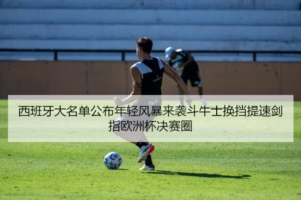 西班牙大名单公布年轻风暴来袭斗牛士换挡提速剑指欧洲杯决赛圈