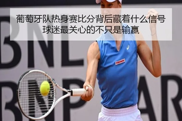 葡萄牙队热身赛比分背后藏着什么信号 球迷最关心的不只是输赢